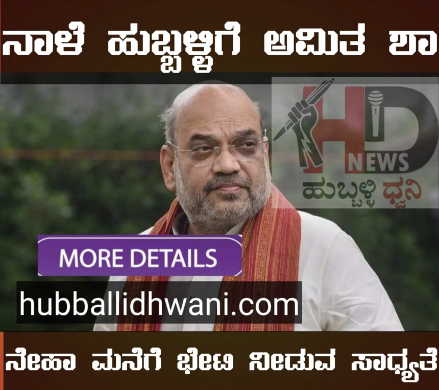 ನಾಳೆ ಹುಬ್ಬಳ್ಳಿಗೆ ಅಮಿತ ಶಾ – ನೇಹಾ ಮನೆಗೆ ಭೇಟಿ ನೀಡುವ ಸಾಧ್ಯತೆ